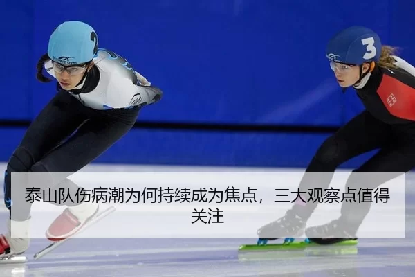 泰山队伤病潮为何持续成为焦点，三大观察点值得关注